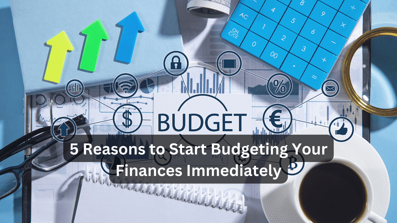 5 Reasons to Start Budgeting Your Finances Immediately